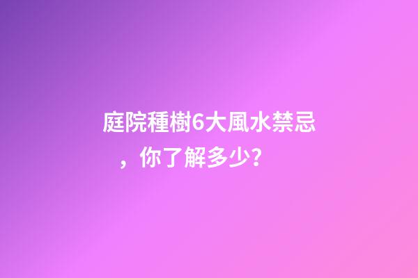 庭院種樹6大風水禁忌，你了解多少？